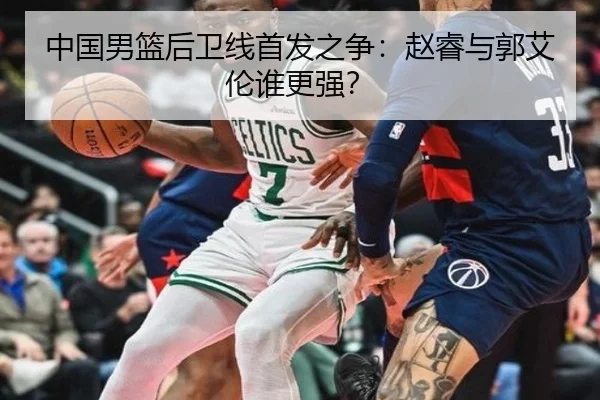 中国男篮后卫线首发之争：赵睿与郭艾伦谁更强？